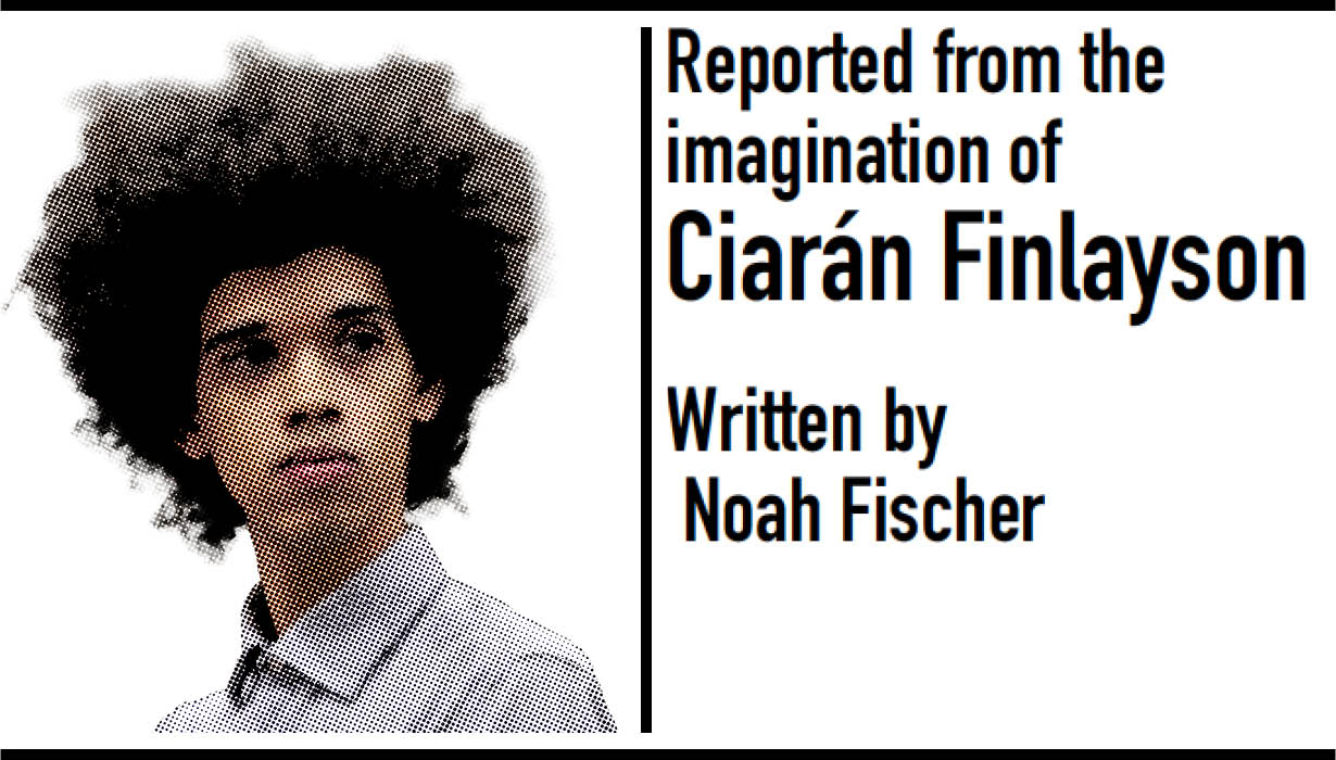 Reported from the imagination of Ciarán Finlayson. Written by Noah Fischer