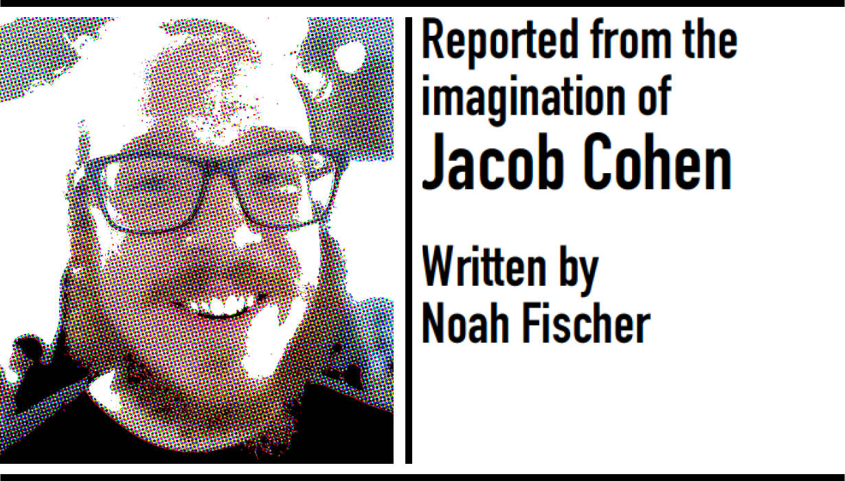 Reported from the imagination of Jacob Cohen. Written by Noah Fischer